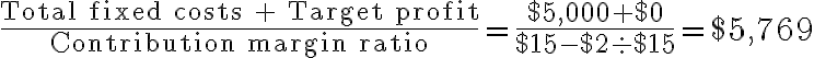 \dfrac{\text{Total fixed costs + Target profit}} {\text{Contribution margin ratio}} = \dfrac{$5,000 +$0}{$15-$2 \div $15} = $5,769