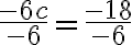 \dfrac{-6c}{ {-6}} = \dfrac{-18}{ {-6}}