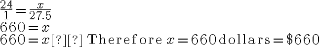 \begin{array}{l}\frac{24}{1}=\frac{x}{27.5} \\\\660=x \\ 660=x  \quad \text{Therefore} \quad x=660 \, \text{dollars} = \$ 660\end{array}