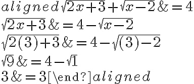 \begin{aligned}\sqrt{2 x+3}+\sqrt{x-2} &=4 \\\sqrt{2 x+3} &=4-\sqrt{x-2} \\\sqrt{2(3)+3} &=4-\sqrt{(3)-2} \\\sqrt{9} &=4-\sqrt{1} \\3 &=3\end{aligned}