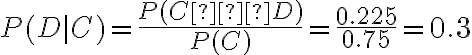 P(D | C)=\dfrac{P(C∩D)}{P(C)}=\dfrac{0.225}{0.75}=0.3