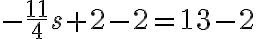  -\frac{11}{4} s+2-2 =13-2 