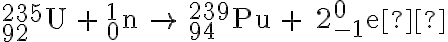 _{92}^{235}\textrm{U}\; + \; _{0}^{1}\textrm{n}\; \rightarrow \;_{94}^{239}\textrm{Pu}\;+\;2_{-1}^{0}\textrm{e} 