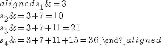 \begin{aligned}s_1 &=3 \\s_2 &= 3+7=10 \\s_3 &= 3+7+11=21 \\s_4 &= 3+7+11+15= 36\end{aligned}