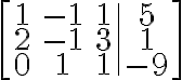 \left[\begin{array}{ccc|c}1 & -1 & 1 & 5 \\2 & -1 & 3 & 1 \\0 & 1 & 1 & -9\end{array}\right]