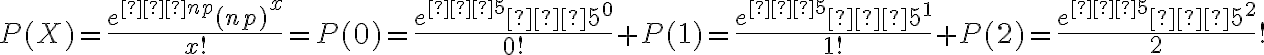 P(X)=\dfrac{e^{−np}(np)^x}{x!}={P(0)=\dfrac{e^{−5}⋅5^0}{0!}}+{P(1)=\dfrac{e^{−5}⋅5^1}{1!}}+{P(2)=\dfrac{e^{−5}⋅5^2}{2}!}