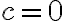 c = 0