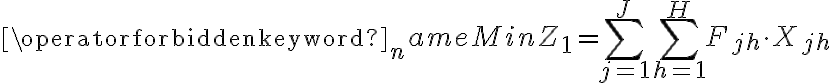 \operatorname{Min} Z_{1}=\sum_{j=1}^{J} \sum_{h=1}^{H} F_{j h} \cdot X_{j h}