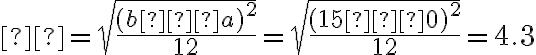 σ = \sqrt{\dfrac{(b−a)^2}{12}} = \sqrt{\dfrac{(15−0)^2}{12}} = 4.3