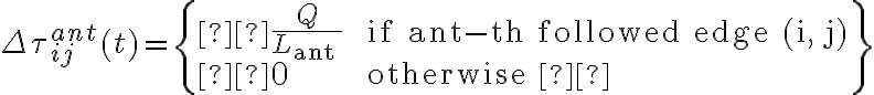 \Delta \tau_{i j}^{a n t}(t)=\left\{\begin{array}{ll} \frac{Q}{L_{\text {ant }}} & \text { if ant-th followed edge }(\mathrm{i}, \mathrm{j}) \\ 0 & \text { otherwise } \end{array}\right\}