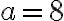 a = 8