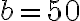 b = 50