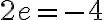  2e = -4