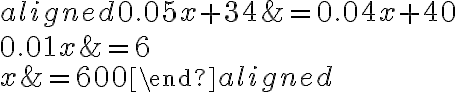 \begin{aligned}0.05 x+34 &=0.04 x+40 \\0.01 x &=6 \\x &=600\end{aligned}