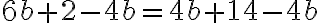  6 b+2-4 b =4 b+14 - 4b 