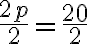  \frac{2 p}{2} =\frac{20}{2} 