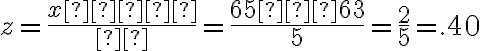 z=\dfrac{x−μ}{σ}=\dfrac{65−63}{5}=\dfrac{2}{5}=.40